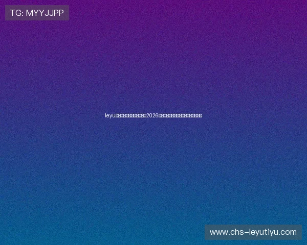 leyu乐鱼体育平台登录全面解析2026年世界杯赛程安排与精彩赛事直播内容